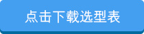 點(diǎn)擊下載選型表 點(diǎn)擊下載選型表